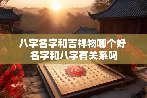 八字名字和吉祥物哪个好 名字和八字有关系吗