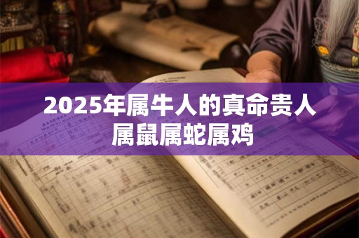 2025年属牛人的真命贵人 属鼠属蛇属鸡