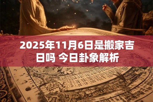 2025年11月6日是搬家吉日吗 今日卦象解析