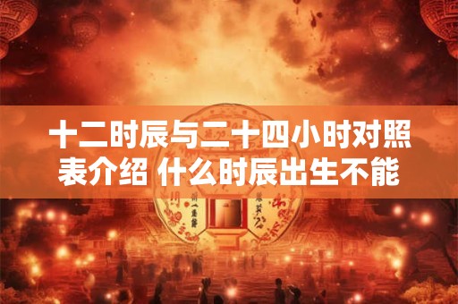 十二时辰与二十四小时对照表介绍 什么时辰出生不能算命