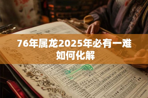 76年属龙2025年必有一难 如何化解