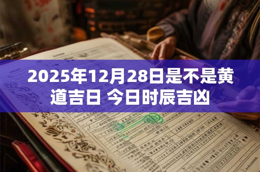 2025年12月28日是不是黄道吉日 今日时辰吉凶