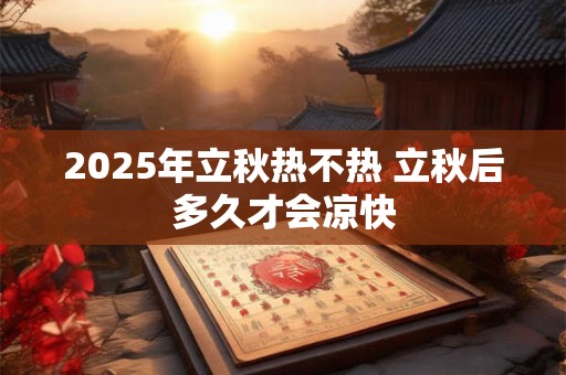 2025年立秋热不热 立秋后多久才会凉快
