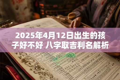 2025年4月12日出生的孩子好不好 八字取吉利名解析