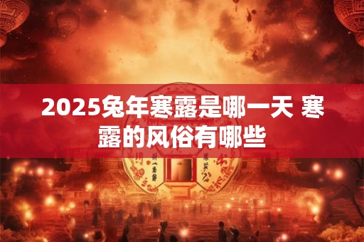 2025兔年寒露是哪一天 寒露的风俗有哪些 2025兔年寒露是哪一天 寒露的风俗有哪些