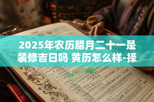 2025年农历腊月二十一是装修吉日吗 黄历怎么样-择吉日网