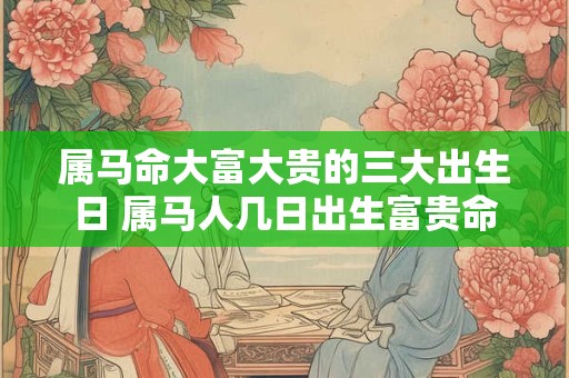 属马命大富大贵的三大出生日 属马人几日出生富贵命