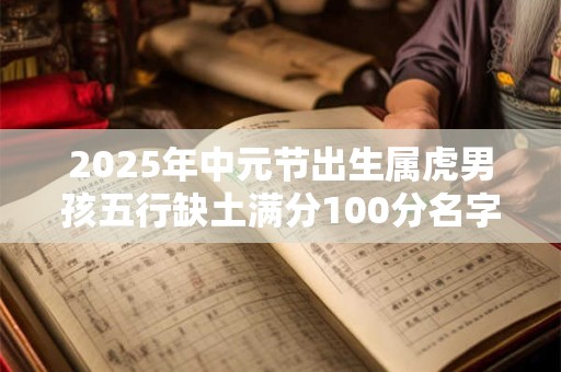 2025年中元节出生属虎男孩五行缺土满分100分名字