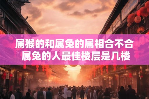 属猴的和属兔的属相合不合 属兔的人最佳楼层是几楼
