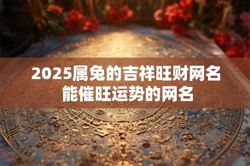 2025属兔的吉祥旺财网名 能催旺运势的网名