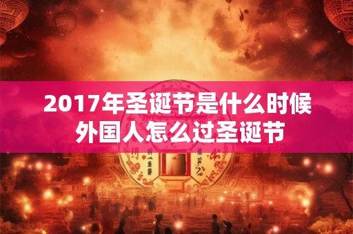 2017年圣诞节是什么时候 外国人怎么过圣诞节 2017年圣诞节是什么时候 外国人怎么过圣诞节