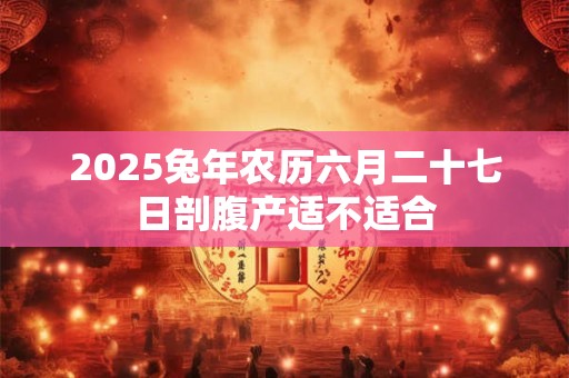 2026兔年农历六月二十七日剖腹产适不适合 2026兔年农历六月二十七日剖腹产适不适合