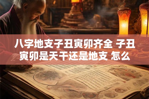 八字地支子丑寅卯齐全 子丑寅卯是天干还是地支 怎么看