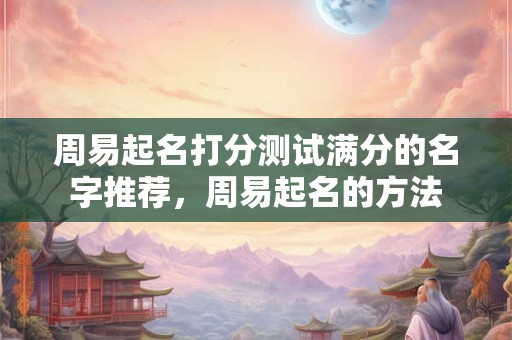 周易起名打分测试满分的名字推荐，周易起名的方法
