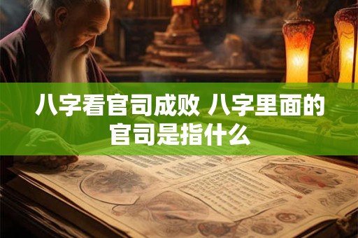 八字看官司成败 八字里面的官司是指什么