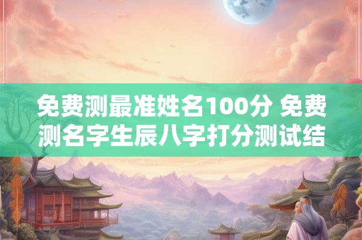 免费测最准姓名100分 免费测名字生辰八字打分测试结果