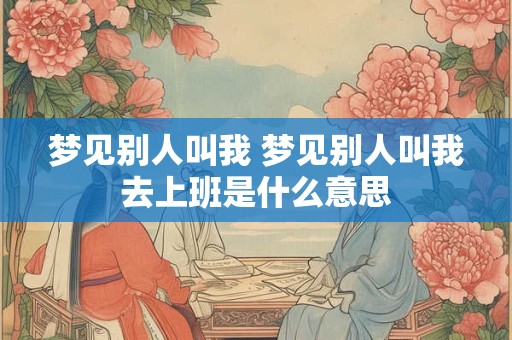 梦见别人叫我 梦见别人叫我去上班是什么意思