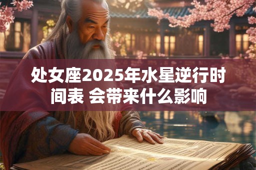 处女座2025年水星逆行时间表 会带来什么影响