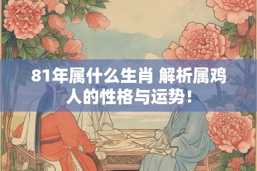 81年属什么生肖 解析属鸡人的性格与运势！