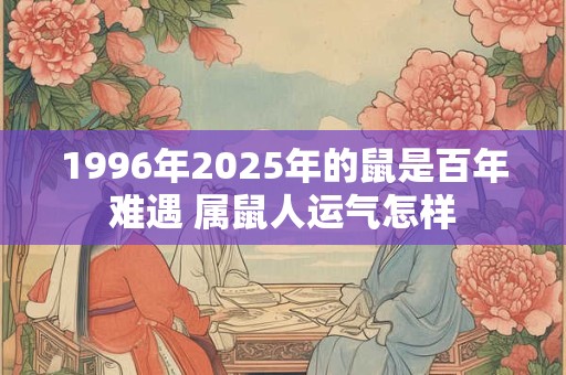 1996年2025年的鼠是百年难遇 属鼠人运气怎样