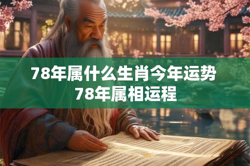 78年属什么生肖今年运势 78年属相运程