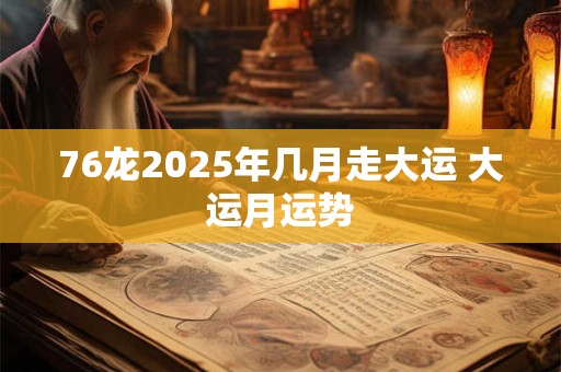 76龙2025年几月走大运 大运月运势