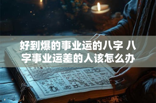 好到爆的事业运的八字 八字事业运差的人该怎么办