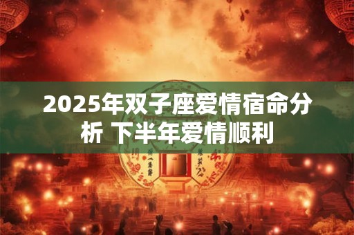 2025年双子座爱情宿命分析 下半年爱情顺利