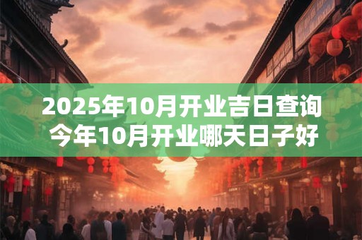 2025年10月开业吉日查询 今年10月开业哪天日子好