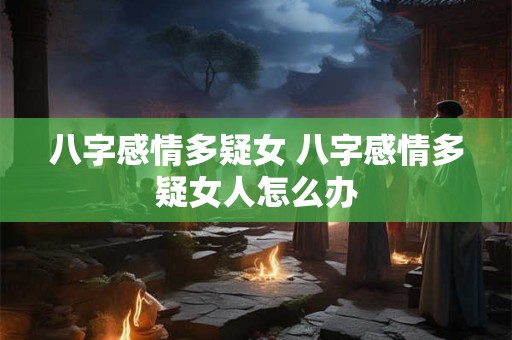 八字感情多疑女 八字感情多疑女人怎么办