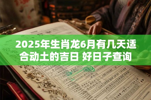 2025年生肖龙6月有几天适合动土的吉日 好日子查询