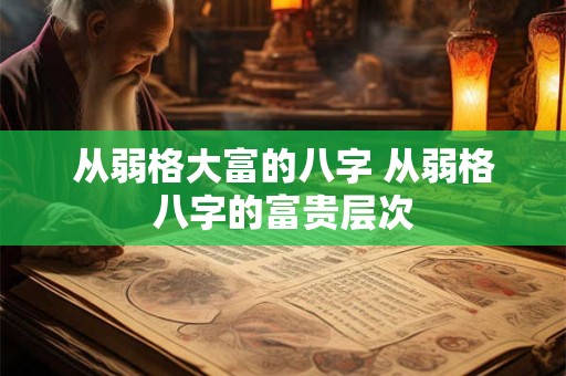 从弱格大富的八字 从弱格八字的富贵层次