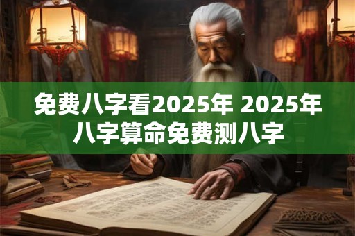 免费八字看2025年 2025年八字算命免费测八字