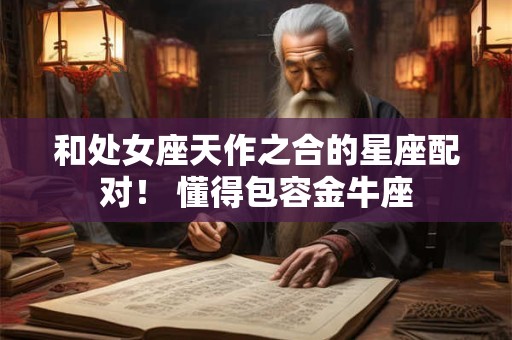 和处女座天作之合的星座配对！ 懂得包容金牛座