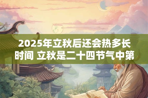 2025年立秋后还会热多长时间 立秋是二十四节气中第几个