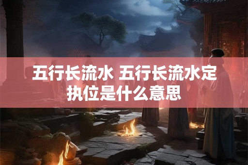 五行长流水 五行长流水定执位是什么意思