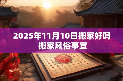 2025年11月10日搬家好吗 搬家风俗事宜