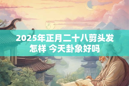 2025年正月二十八剪头发怎样 今天卦象好吗