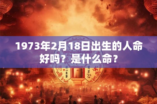 详细阅读:1973年2月18日出生的人命好吗?是什么命? 1973年2月18日出生的人命好吗?是什么命?