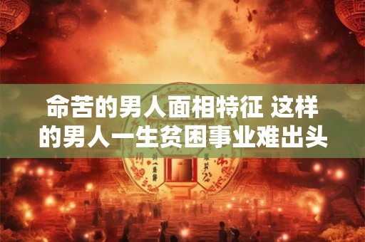 命苦的男人面相特征 这样的男人一生贫困事业难出头 命苦的男人面相特征 这样的男人一生贫困事业难出头