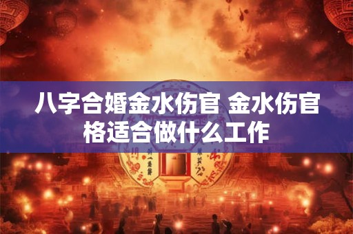 八字合婚金水伤官 金水伤官格适合做什么工作