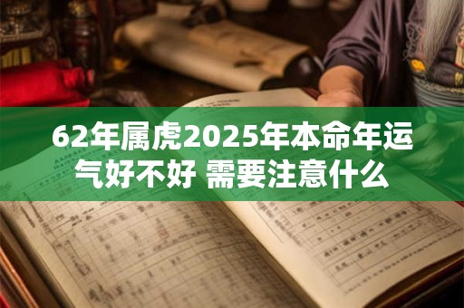 62年属虎2025年本命年运气好不好 需要注意什么