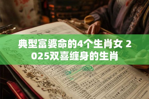 典型富婆命的4个生肖女 2025双喜缠身的生肖