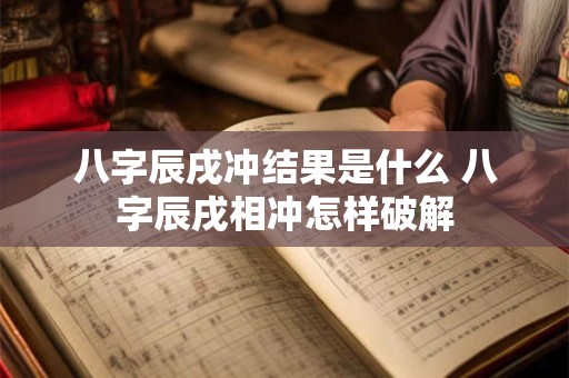 八字辰戌冲结果是什么 八字辰戌相冲怎样破解