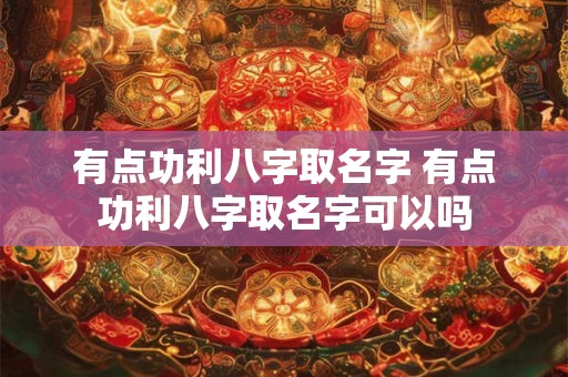 有点功利八字取名字 有点功利八字取名字可以吗