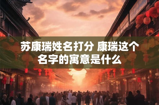 苏康瑞姓名打分 康瑞这个名字的寓意是什么