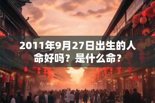 2011年9月27日出生的人命好吗？是什么命？