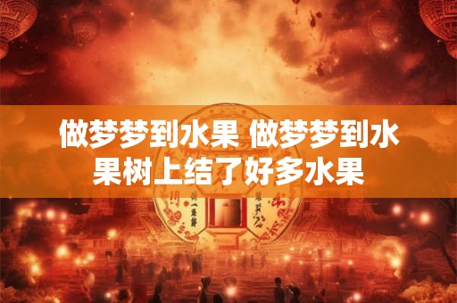 做梦梦到水果 做梦梦到水果树上结了好多水果