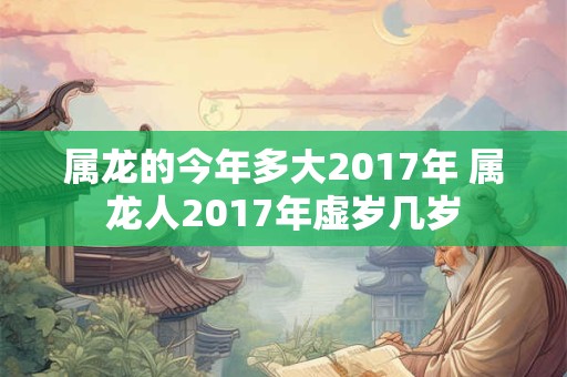 属龙的今年多大2017年 属龙人2017年虚岁几岁