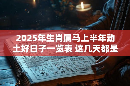 2025年生肖属马上半年动土好日子一览表 这几天都是吉日